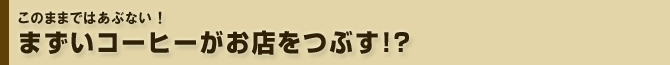 このままではあぶない！まずいコーヒーがお店をつぶす!?大阪スペシャルティコーヒー倶楽部